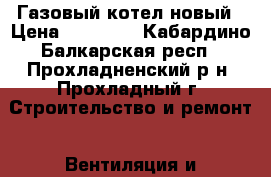 Газовый котел новый › Цена ­ 10 000 - Кабардино-Балкарская респ., Прохладненский р-н, Прохладный г. Строительство и ремонт » Вентиляция и кондиционирование   . Кабардино-Балкарская респ.